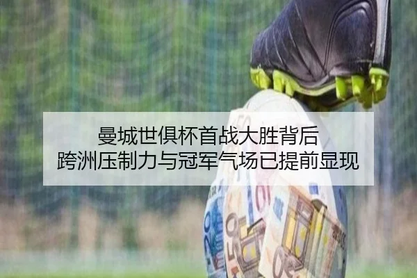 曼城世俱杯首战大胜背后 跨洲压制力与冠军气场已提前显现